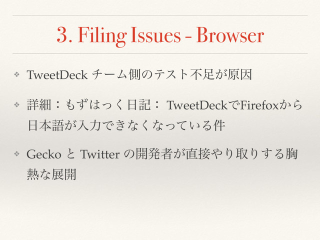 3. Filing Issues - Browser
❖ TweetDeck νʔϜଆͷςετෆ଍͕ݪҼ
❖ ৄࡉɿ΋ͣ͸ͬ͘೔هɿ TweetDeckͰFirefox͔Β
೔ຊޠ͕ೖྗͰ͖ͳ͘ͳ͍ͬͯΔ݅
❖ Gecko ͱ Twitter ͷ։ൃऀ͕௚઀΍ΓऔΓ͢Δڳ
೤ͳల։
