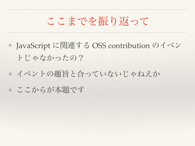 ͜͜·ͰΛৼΓฦͬͯ
❖ JavaScript ʹؔ࿈͢Δ OSS contribution ͷΠϕϯ
τ͡Όͳ͔ͬͨͷʁ
❖ Πϕϯτͷझࢫͱ߹͍ͬͯͳ͍͡ΌͶ͔͑
❖ ͔͜͜Β͕ຊ୊Ͱ͢
