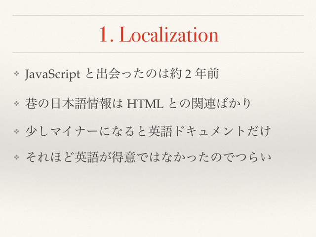 1. Localization
❖ JavaScript ͱग़ձͬͨͷ͸໿ 2 ೥લ
❖ ᷿ͷ೔ຊޠ৘ใ͸ HTML ͱͷؔ࿈͹͔Γ
❖ গ͠ϚΠφʔʹͳΔͱӳޠυΩϡϝϯτ͚ͩ
❖ ͦΕ΄Ͳӳޠ͕ಘҙͰ͸ͳ͔ͬͨͷͰͭΒ͍

