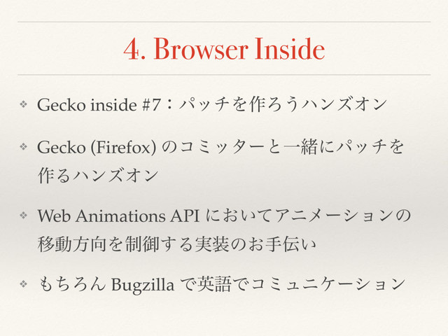 4. Browser Inside
❖ Gecko inside #7ɿύονΛ࡞Ζ͏ϋϯζΦϯ
❖ Gecko (Firefox) ͷίϛολʔͱҰॹʹύονΛ 
࡞ΔϋϯζΦϯ
❖ Web Animations API ʹ͓͍ͯΞχϝʔγϣϯͷ
Ҡಈํ޲Λ੍ޚ͢Δ࣮૷ͷ͓ख఻͍
❖ ΋ͪΖΜ Bugzilla ͰӳޠͰίϛϡχέʔγϣϯ
