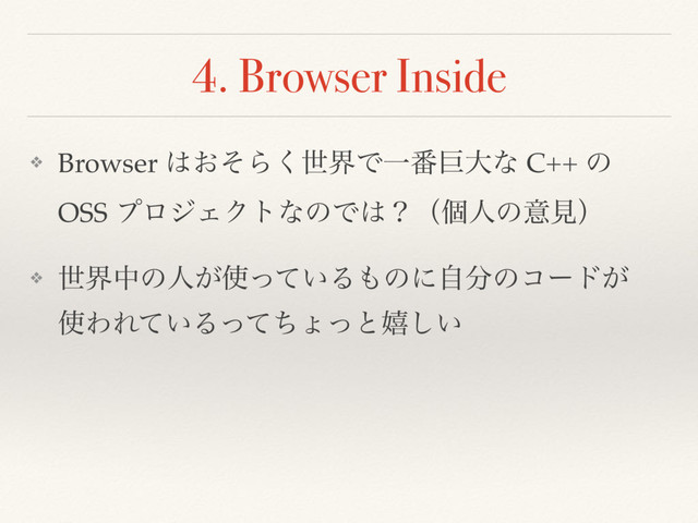 4. Browser Inside
❖ Browser ͸͓ͦΒ͘ੈքͰҰ൪ڊେͳ C++ ͷ 
OSS ϓϩδΣΫτͳͷͰ͸ʁʢݸਓͷҙݟʣ
❖ ੈքதͷਓ͕࢖͍ͬͯΔ΋ͷʹࣗ෼ͷίʔυ͕ 
࢖ΘΕ͍ͯΔͬͯͪΐͬͱخ͍͠
