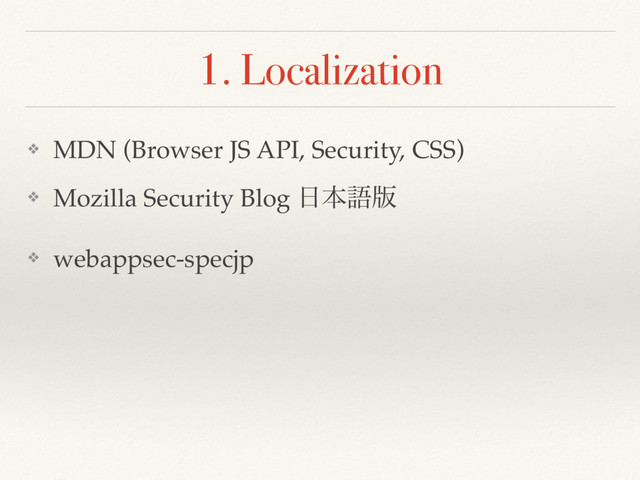 1. Localization
❖ MDN (Browser JS API, Security, CSS)
❖ Mozilla Security Blog ೔ຊޠ൛
❖ webappsec-specjp
