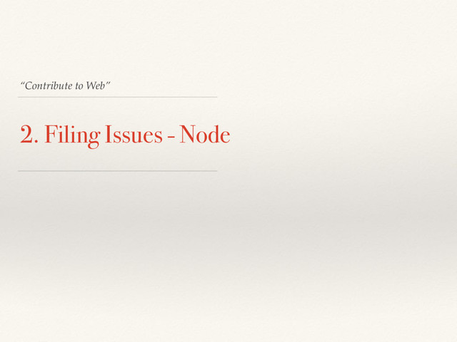 “Contribute to Web”
2. Filing Issues - Node
