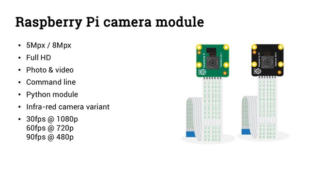Raspberry Pi camera module
●
5Mpx / 8Mpx
●
Full HD
●
Photo & video
●
Command line
●
Python module
●
Infra-red camera variant
●
30fps @ 1080p
60fps @ 720p
90fps @ 480p

