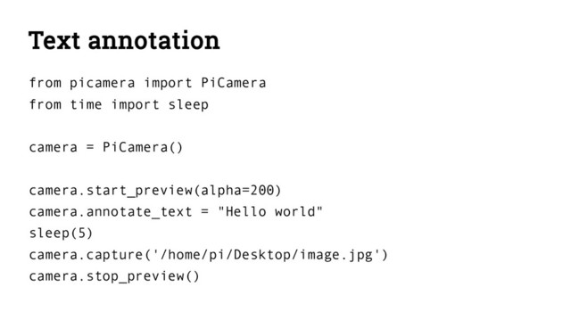 Text annotation
from picamera import PiCamera
from time import sleep
camera = PiCamera()
camera.start_preview(alpha=200)
camera.annotate_text = "Hello world"
sleep(5)
camera.capture('/home/pi/Desktop/image.jpg')
camera.stop_preview()
