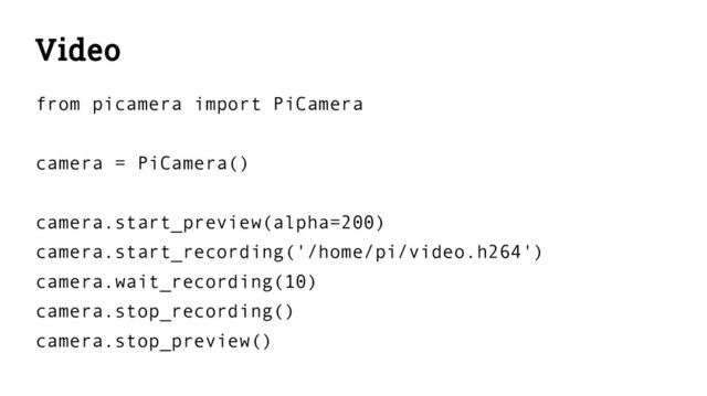 Video
from picamera import PiCamera
camera = PiCamera()
camera.start_preview(alpha=200)
camera.start_recording('/home/pi/video.h264')
camera.wait_recording(10)
camera.stop_recording()
camera.stop_preview()
