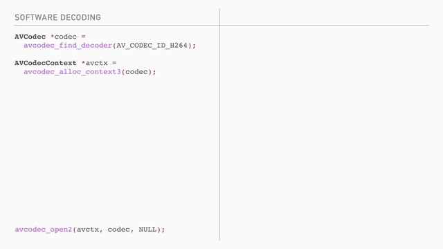 SOFTWARE DECODING
AVCodec *codec =
avcodec_find_decoder(AV_CODEC_ID_H264);
AVCodecContext *avctx =
avcodec_alloc_context3(codec);
avcodec_open2(avctx, codec, NULL);
