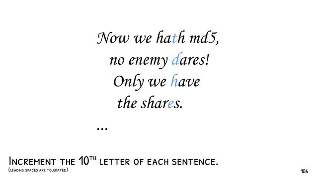 Now we hath md5,
no enemy dares!
Only we have
the shares.
...
Increment the 10th letter of each sentence.
(leading spaces are tolerated) 106
