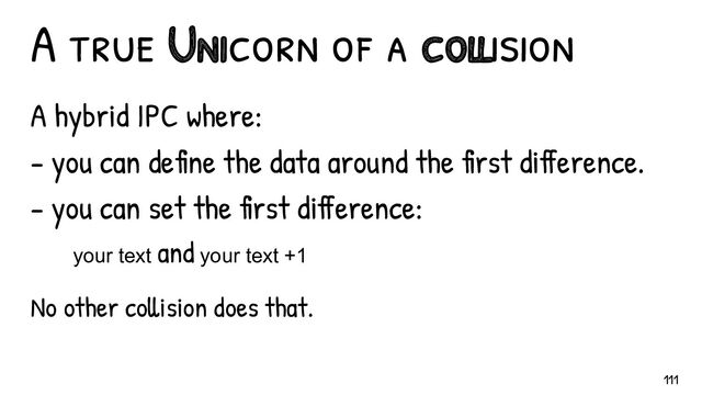 A hybrid IPC where:
- you can define the data around the first difference.
- you can set the first difference:
your text and your text +1
No other collision does that.
A true Unicorn of a collision
111
