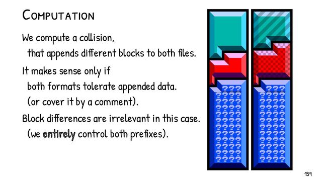 Computation
We compute a collision,
that appends different blocks to both files.
It makes sense only if
both formats tolerate appended data.
(or cover it by a comment).
Block differences are irrelevant in this case.
(we entirely control both prefixes).
159
