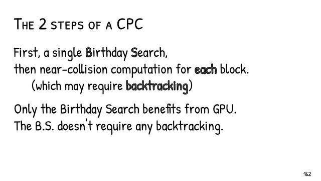 The 2 steps of a CPC
First, a single Birthday Search,
then near-collision computation for each block.
(which may require backtracking)
Only the Birthday Search benefits from GPU.
The B.S. doesn't require any backtracking.
162
