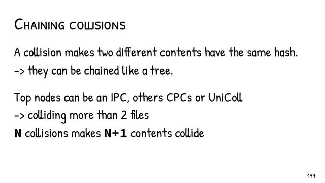 Chaining collisions
A collision makes two different contents have the same hash.
-> they can be chained like a tree.
Top nodes can be an IPC, others CPCs or UniColl
-> colliding more than 2 files
N collisions makes N+1 contents collide
177
