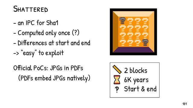 Shattered
- an IPC for Sha1
- Computed only once (?)
- Differences at start and end
-> “easy” to exploit
Official PoCs: JPGs in PDFs
(PDFs embed JPGs natively)
📏
⌛
‽
2 blocks
6K years
Start & end
181
