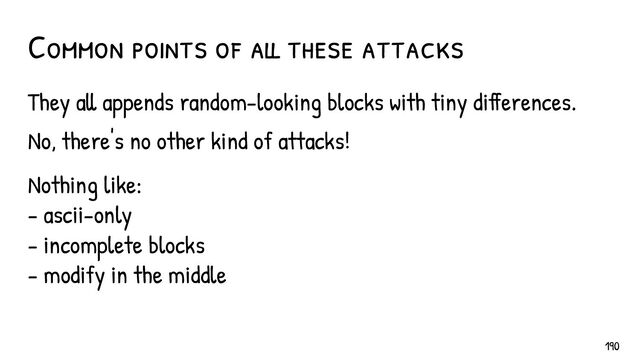 They all appends random-looking blocks with tiny differences.
No, there's no other kind of attacks!
Nothing like:
- ascii-only
- incomplete blocks
- modify in the middle
Common points of all these attacks
190
