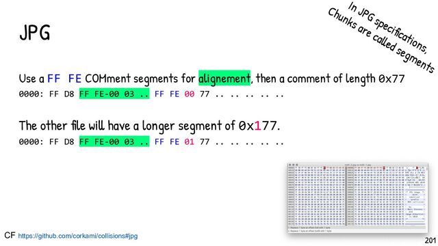 201
JPG
Use a FF FE COMment segments for alignement, then a comment of length 0x77
0000: FF D8 FF FE-00 03 .. FF FE 00 77 .. .. .. .. ..
The other file will have a longer segment of 0x177.
0000: FF D8 FF FE-00 03 .. FF FE 01 77 .. .. .. .. ..
CF https://github.com/corkami/collisions#jpg
In JPG specifications,
Chunks are called segments
