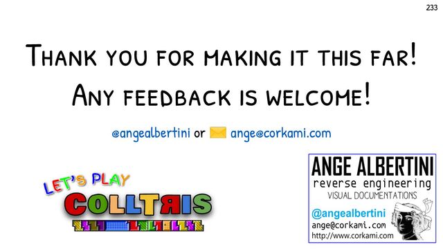 233
Thank you for making it this far!
Any feedback is welcome!
@angealbertini or ✉ ange@corkami.com
233
LET’s PLAY
LET’s PLAY
