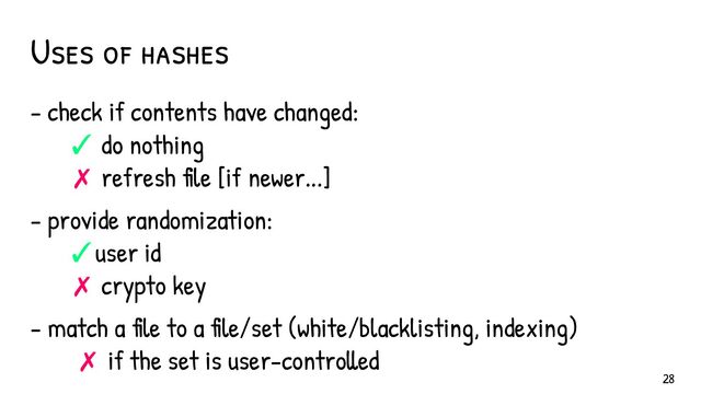 Uses of hashes
- check if contents have changed:
✓ do nothing
✗ refresh file [if newer...]
- provide randomization:
✓user id
✗ crypto key
- match a file to a file/set (white/blacklisting, indexing)
✗ if the set is user-controlled
28
