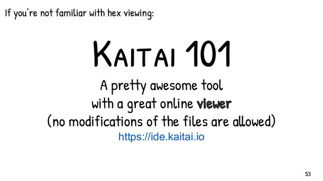 Kaitai 101
If you’re not familiar with hex viewing:
53
A pretty awesome tool
with a great online viewer
(no modif ications of the f iles are allowed)
https://ide.kaitai.io
