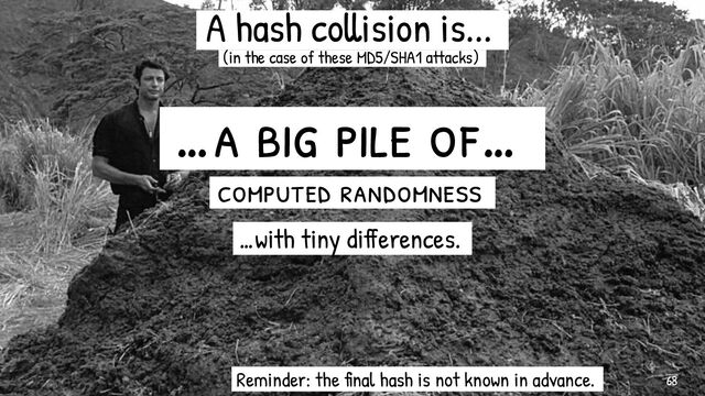 …a big pile of…-
computed randomness-
…with tiny differences.-
A hash collision is...-
(in the case of these MD5/SHA1 attacks)-
Reminder: the final hash is not known in advance.- 68
