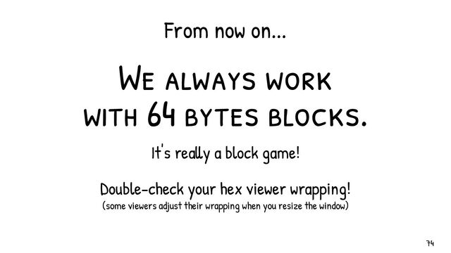 We always work
with 64 bytes blocks.
It's really a block game!
Double-check your hex viewer wrapping!
(some viewers adjust their wrapping when you resize the window)
From now on...
74
