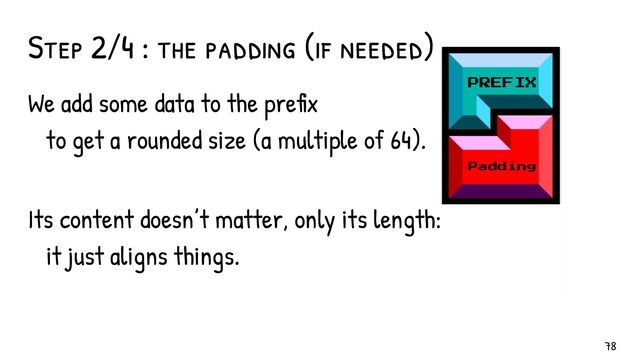 Step 2/4 : the padding (if needed)
PREFIX
Padding
78
We add some data to the prefix
to get a rounded size (a multiple of 64).
Its content doesn’t matter, only its length:
it just aligns things.
