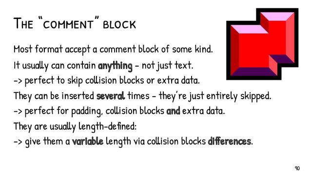 The “comment” block
Most format accept a comment block of some kind.
It usually can contain anything - not just text.
-> perfect to skip collision blocks or extra data.
They can be inserted several times - they’re just entirely skipped.
-> perfect for padding, collision blocks and extra data.
They are usually length-defined:
-> give them a variable length via collision blocks differences.
90

