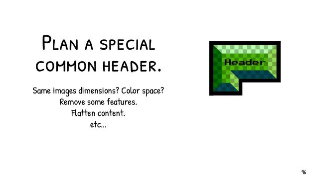 Plan a special
common header.
Same images dimensions? Color space?
Remove some features.
Flatten content.
etc...
96
