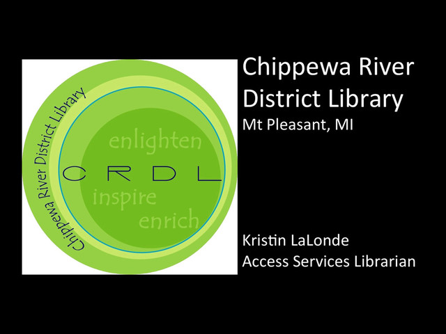 Chippewa	  River	  
District	  Library	  
Mt	  Pleasant,	  MI	  
	  
	  
	  
	  
	  
	  
Kris2n	  LaLonde	  
Access	  Services	  Librarian	  

