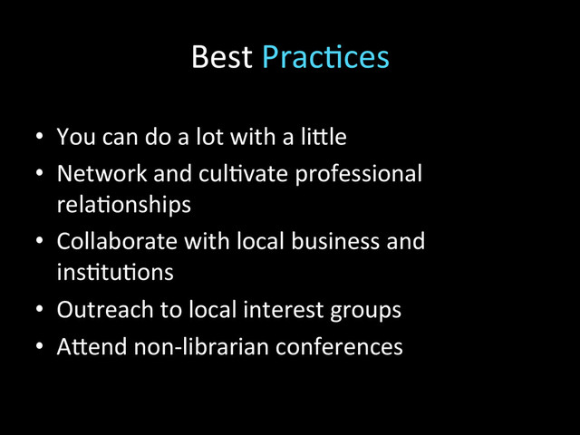 Best	  Prac2ces	  
•  You	  can	  do	  a	  lot	  with	  a	  li\le	  
•  Network	  and	  cul2vate	  professional	  
rela2onships	  
•  Collaborate	  with	  local	  business	  and	  
ins2tu2ons	  
•  Outreach	  to	  local	  interest	  groups	  
•  A\end	  non-­‐librarian	  conferences	  
