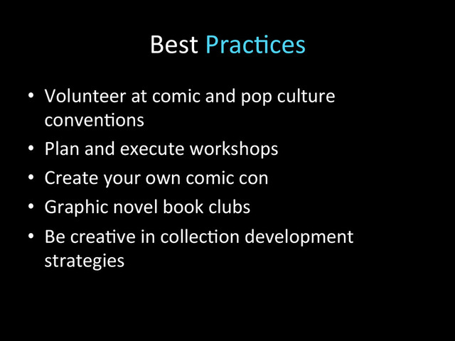 Best	  Prac2ces	  
•  Volunteer	  at	  comic	  and	  pop	  culture	  
conven2ons	  
•  Plan	  and	  execute	  workshops	  
•  Create	  your	  own	  comic	  con	  
•  Graphic	  novel	  book	  clubs	  
•  Be	  crea2ve	  in	  collec2on	  development	  
strategies	  
	  
