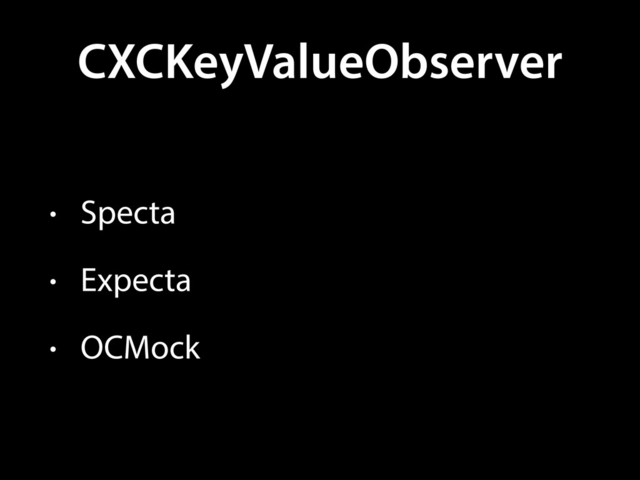 CXCKeyValueObserver
• Specta
• Expecta
• OCMock
