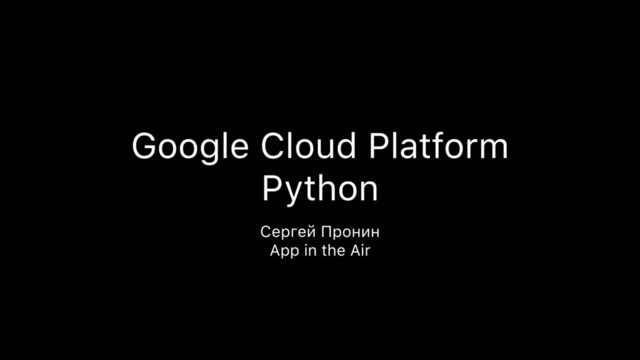 Google Cloud Platform 
Python
Сергей Пронин 
App in the Air
