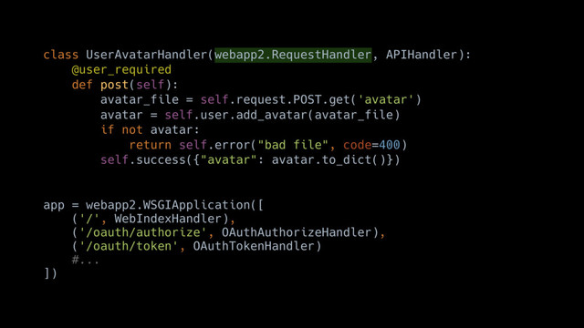 class UserAvatarHandler(webapp2.RequestHandler, APIHandler):
@user_required
def post(self):
avatar_file = self.request.POST.get('avatar')
avatar = self.user.add_avatar(avatar_file)
if not avatar:
return self.error("bad file", code=400)
self.success({"avatar": avatar.to_dict()})
app = webapp2.WSGIApplication([
('/', WebIndexHandler),
('/oauth/authorize', OAuthAuthorizeHandler),
('/oauth/token', OAuthTokenHandler)
#... 
])
