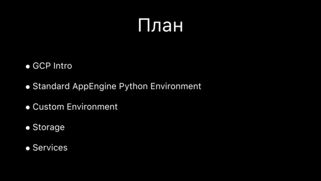 План
•GCP Intro
•Standard AppEngine Python Environment
•Custom Environment
•Storage
•Services

