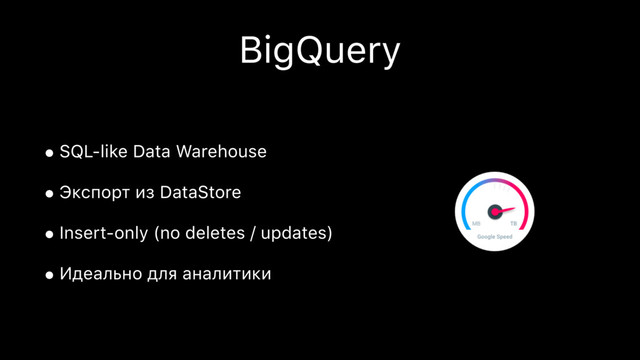 BigQuery
•SQL-like Data Warehouse
•Экспорт из DataStore
•Insert-only (no deletes / updates)
•Идеально для аналитики
