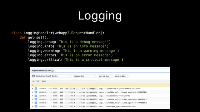 Logging
class LoggingHandler(webapp2.RequestHandler):
def get(self):
logging.debug('This is a debug message')
logging.info('This is an info message')
logging.warning('This is a warning message')
logging.error('This is an error message')
logging.critical('This is a critical message')
