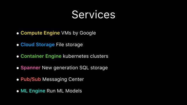 Services
• Compute Engine VMs by Google
• Cloud Storage File storage
• Container Engine kubernetes clusters
• Spanner New generation SQL storage
• Pub/Sub Messaging Center
• ML Engine Run ML Models
