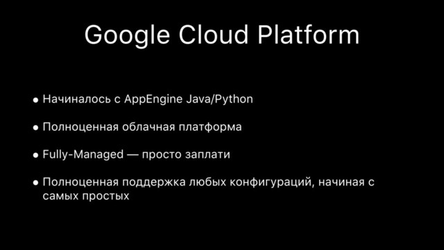 Google Cloud Platform
• Начиналось с AppEngine Java/Python
• Полноценная облачная платформа
• Fully-Managed — просто заплати
• Полноценная поддержка любых конфигураций, начиная с
самых простых
