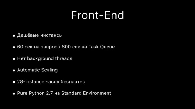 Front-End
• Дешёвые инстансы
• 60 сек на запрос / 600 сек на Task Queue
• Нет background threads
• Automatic Scaling
• 28-instance часов бесплатно
• Pure Python 2.7 на Standard Environment
