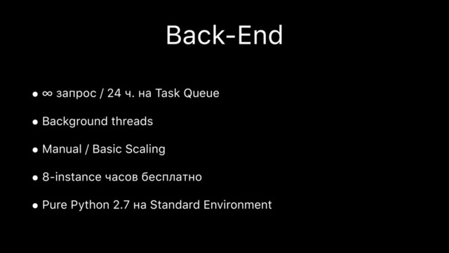 Back-End
• ∞ запрос / 24 ч. на Task Queue
• Background threads
• Manual / Basic Scaling
• 8-instance часов бесплатно
• Pure Python 2.7 на Standard Environment
