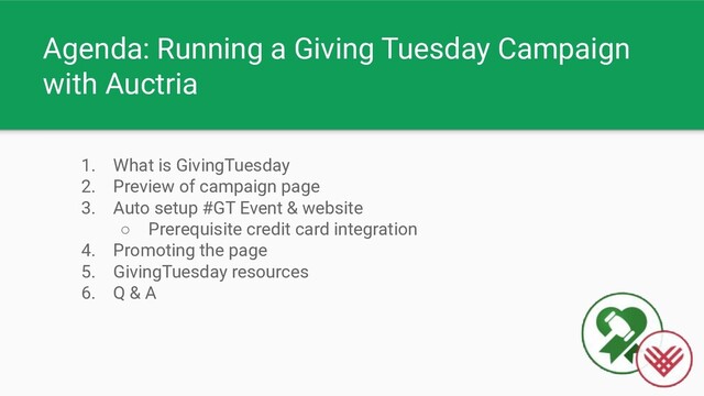 Agenda: Running a Giving Tuesday Campaign
with Auctria
1. What is GivingTuesday
2. Preview of campaign page
3. Auto setup #GT Event & website
○ Prerequisite credit card integration
4. Promoting the page
5. GivingTuesday resources
6. Q & A
