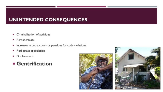 UNINTENDED CONSEQUENCES
 Criminalization of activities
 Rent increases
 Increases in tax auctions or penalties for code violations
 Real estate speculation
 Displacement
 Gentrification
