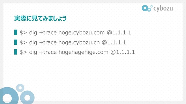 実際に⾒てみましょう
▌$> dig +trace hoge.cybozu.com @1.1.1.1
▌$> dig +trace hoge.cybozu.cn @1.1.1.1
▌$> dig +trace hogehagehige.com @1.1.1.1
