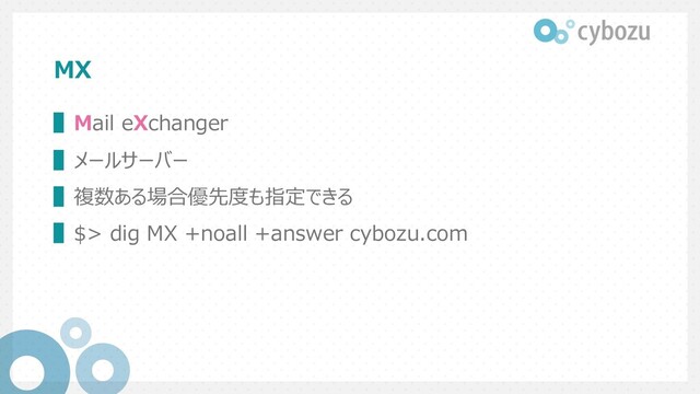 MX
▌Mail eXchanger
▌メールサーバー
▌複数ある場合優先度も指定できる
▌$> dig MX +noall +answer cybozu.com
