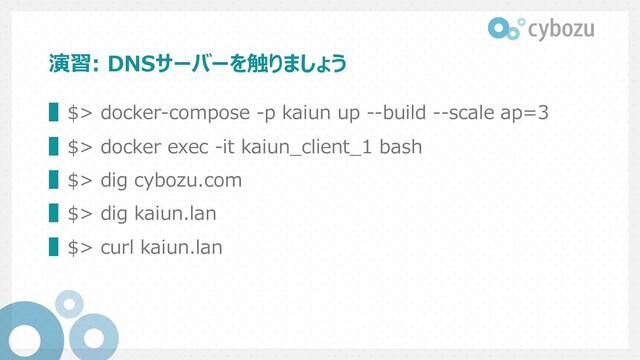 演習: DNSサーバーを触りましょう
▌$> docker-compose -p kaiun up --build --scale ap=3
▌$> docker exec -it kaiun_client_1 bash
▌$> dig cybozu.com
▌$> dig kaiun.lan
▌$> curl kaiun.lan
