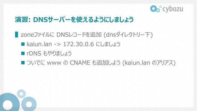 演習: DNSサーバーを使えるようにしましょう
▌zoneファイルに DNSレコードを追加 (dnsダイレクトリー下)
n kaiun.lan -> 172.30.0.6 にしましょう
n rDNS もやりましょう
n ついでに www の CNAME も追加しよう (kaiun.lan のアリアス)
