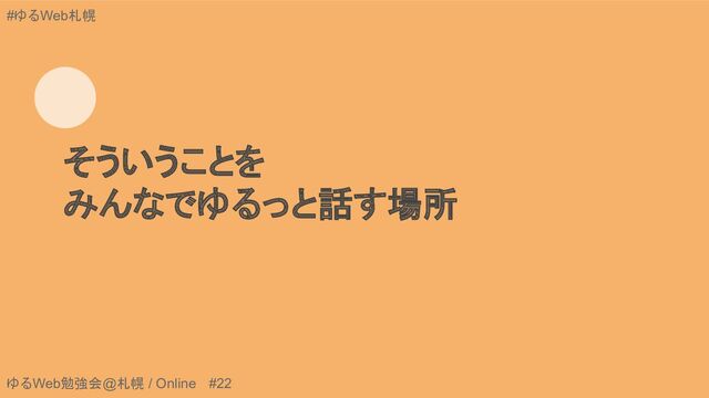 ゆるWeb勉強会@札幌 / Online #22
#ゆるWeb札幌
そういうことを
みんなでゆるっと話す場所
