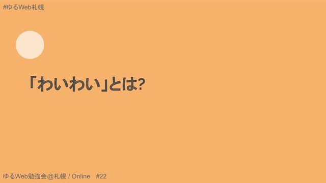 ゆるWeb勉強会@札幌 / Online #22
#ゆるWeb札幌
「わいわい」とは?
