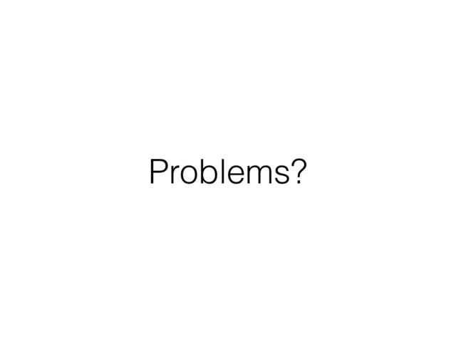 Problems?
