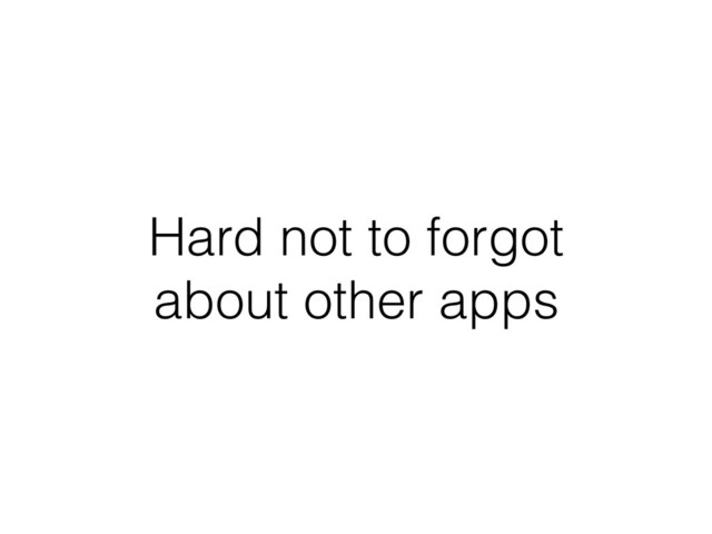 Hard not to forgot 
about other apps
